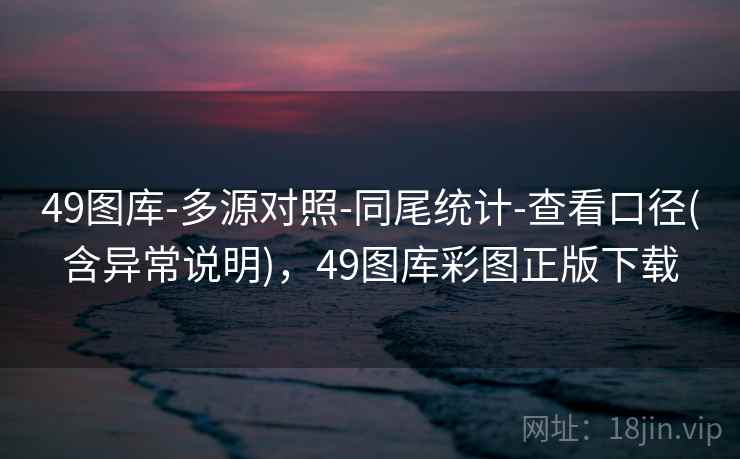 49图库-多源对照-同尾统计-查看口径(含异常说明)，49图库彩图正版下载