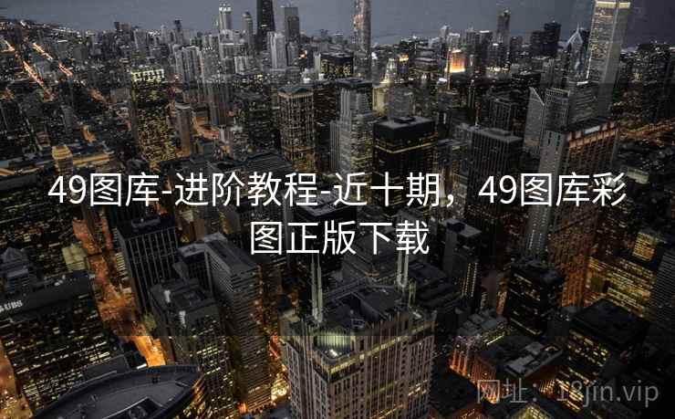 49图库-进阶教程-近十期，49图库彩图正版下载