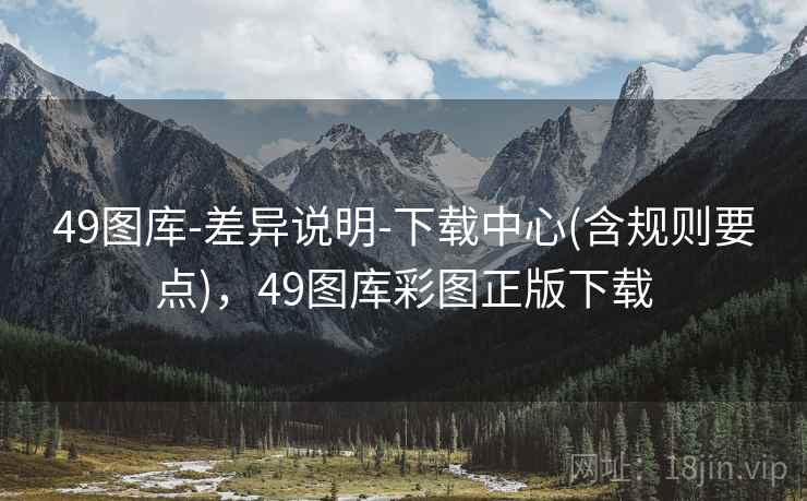 49图库-差异说明-下载中心(含规则要点)，49图库彩图正版下载