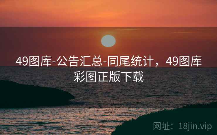 49图库-公告汇总-同尾统计，49图库彩图正版下载